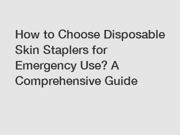 How to Choose Disposable Skin Staplers for Emergency Use? A Comprehensive Guide How to Choose Disposable Skin Staplers for Emergency Use? A Comprehensive Guide