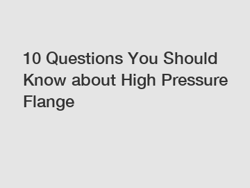 10 Questions You Should Know about High Pressure Flange