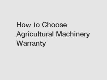 How to Choose Agricultural Machinery Warranty