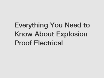 Everything You Need to Know About Explosion Proof Electrical