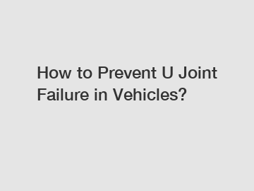 How to Prevent U Joint Failure in Vehicles?