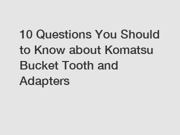 10 Questions You Should to Know about Komatsu Bucket Tooth and Adapters