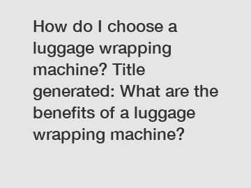 How do I choose a luggage wrapping machine? Title generated: What are the benefits of a luggage wrapping machine?