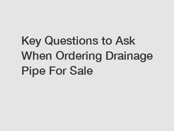 Key Questions to Ask When Ordering Drainage Pipe For Sale