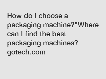 How do I choose a packaging machine?"Where can I find the best packaging machines? gotech.com