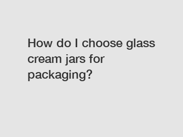 How do I choose glass cream jars for packaging?