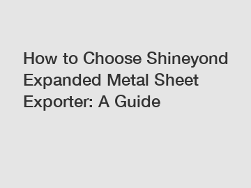 How to Choose Shineyond Expanded Metal Sheet Exporter: A Guide