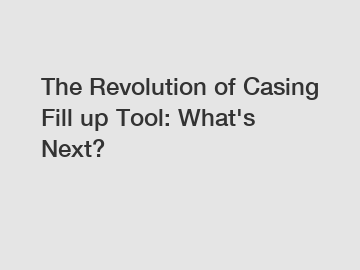 The Revolution of Casing Fill up Tool: What's Next?