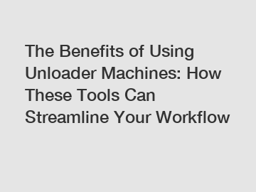 The Benefits of Using Unloader Machines: How These Tools Can Streamline Your Workflow