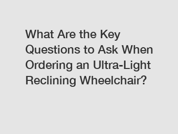 What Are the Key Questions to Ask When Ordering an Ultra-Light Reclining Wheelchair?