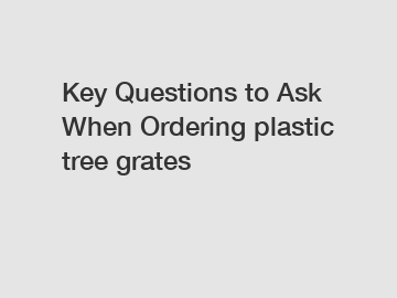 Key Questions to Ask When Ordering plastic tree grates