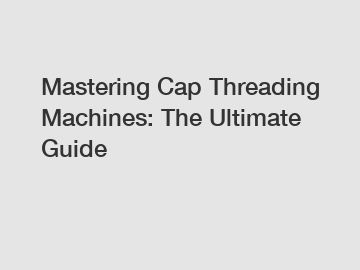 Mastering Cap Threading Machines: The Ultimate Guide
