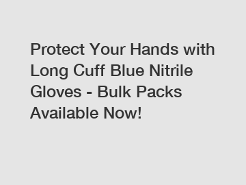Protect Your Hands with Long Cuff Blue Nitrile Gloves - Bulk Packs Available Now!