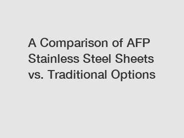 A Comparison of AFP Stainless Steel Sheets vs. Traditional Options
