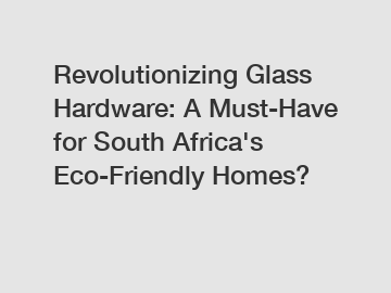 Revolutionizing Glass Hardware: A Must-Have for South Africa's Eco-Friendly Homes?