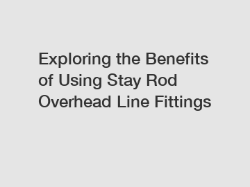 Exploring the Benefits of Using Stay Rod Overhead Line Fittings