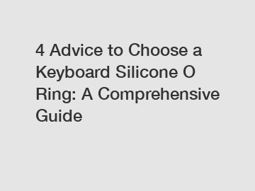 4 Advice to Choose a Keyboard Silicone O Ring: A Comprehensive Guide