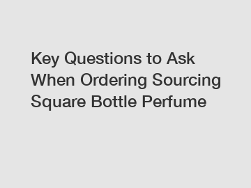 Key Questions to Ask When Ordering Sourcing Square Bottle Perfume