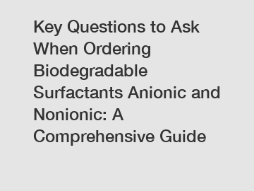Key Questions to Ask When Ordering Biodegradable Surfactants Anionic and Nonionic: A Comprehensive Guide