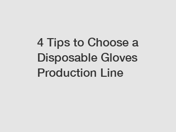 4 Tips to Choose a Disposable Gloves Production Line