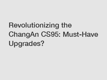 Revolutionizing the ChangAn CS95: Must-Have Upgrades?