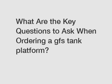 What Are the Key Questions to Ask When Ordering a gfs tank platform?