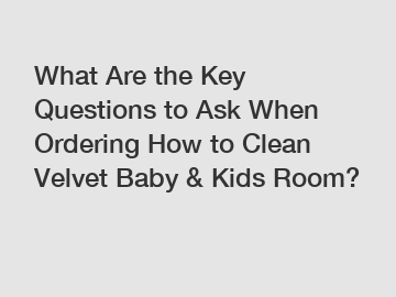What Are the Key Questions to Ask When Ordering How to Clean Velvet Baby & Kids Room?