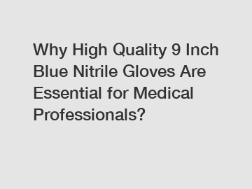 Why High Quality 9 Inch Blue Nitrile Gloves Are Essential for Medical Professionals?