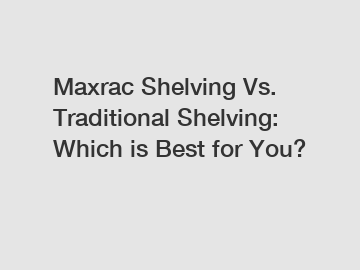 Maxrac Shelving Vs. Traditional Shelving: Which is Best for You?