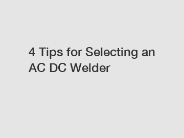 4 Tips for Selecting an AC DC Welder