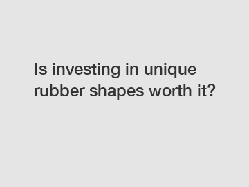 Is investing in unique rubber shapes worth it?