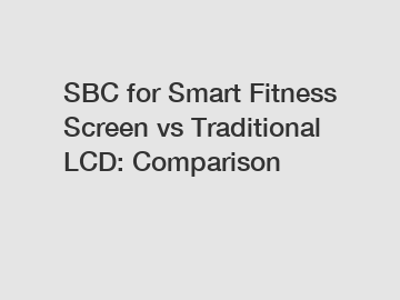 SBC for Smart Fitness Screen vs Traditional LCD: Comparison