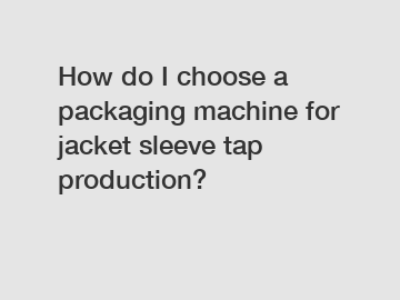 How do I choose a packaging machine for jacket sleeve tap production?