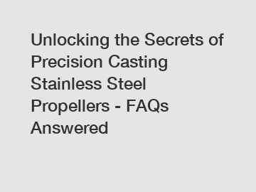 Unlocking the Secrets of Precision Casting Stainless Steel Propellers - FAQs Answered