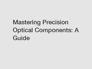 Mastering Precision Optical Components: A Guide