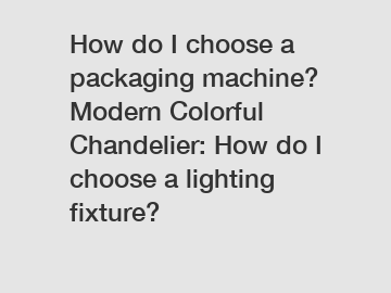 How do I choose a packaging machine? Modern Colorful Chandelier: How do I choose a lighting fixture?