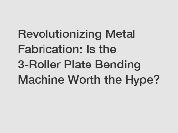 Revolutionizing Metal Fabrication: Is the 3-Roller Plate Bending Machine Worth the Hype?