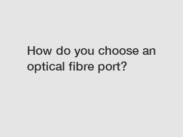 How do you choose an optical fibre port?