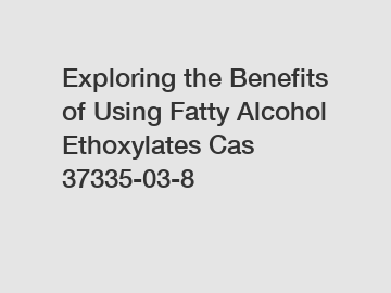 Exploring the Benefits of Using Fatty Alcohol Ethoxylates Cas 37335-03-8