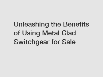 Unleashing the Benefits of Using Metal Clad Switchgear for Sale Unleashing the Benefits of Using Metal Clad Switchgear for Sale