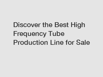 Discover the Best High Frequency Tube Production Line for Sale