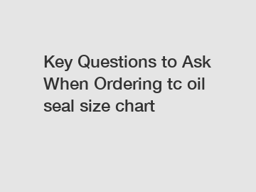 Key Questions to Ask When Ordering tc oil seal size chart