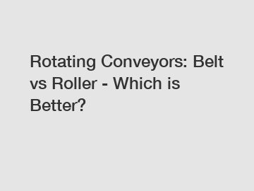 Rotating Conveyors: Belt vs Roller - Which is Better?