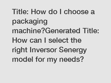 Title: How do I choose a packaging machine?Generated Title: How can I select the right Inversor Senergy model for my needs?