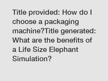 Title provided: How do I choose a packaging machine?Title generated: What are the benefits of a Life Size Elephant Simulation?