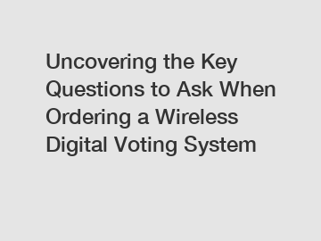 Uncovering the Key Questions to Ask When Ordering a Wireless Digital Voting System