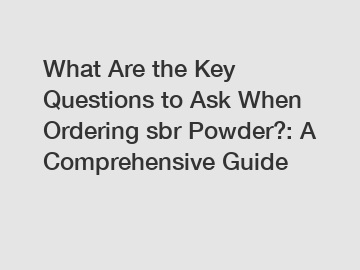 What Are the Key Questions to Ask When Ordering sbr Powder?: A Comprehensive Guide