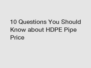 10 Questions You Should Know about HDPE Pipe Price