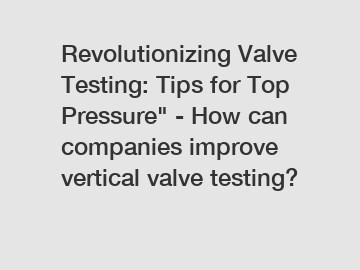 Revolutionizing Valve Testing: Tips for Top Pressure" - How can companies improve vertical valve testing?