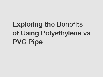 Exploring the Benefits of Using Polyethylene vs PVC Pipe